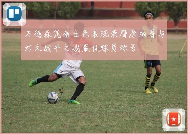万德森凭借出色表现荣膺摩纳哥与尤文战平之战最佳球员称号