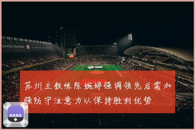 苏州主教练陈婉婷强调领先后需加强防守注意力以保持胜利优势