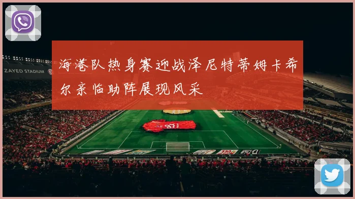 海港队热身赛迎战泽尼特蒂姆卡希尔亲临助阵展现风采
