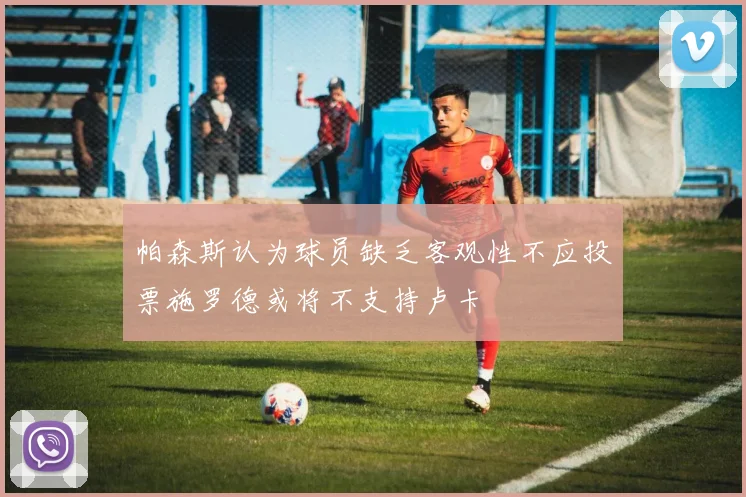帕森斯认为球员缺乏客观性不应投票施罗德或将不支持卢卡