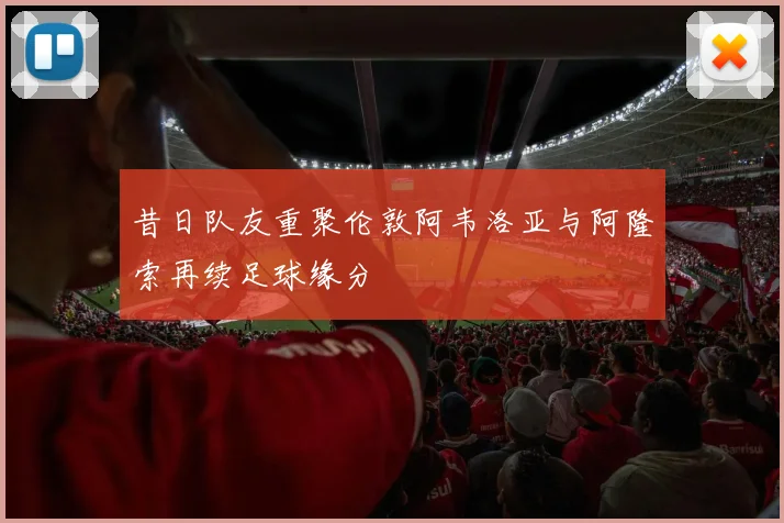 昔日队友重聚伦敦阿韦洛亚与阿隆索再续足球缘分