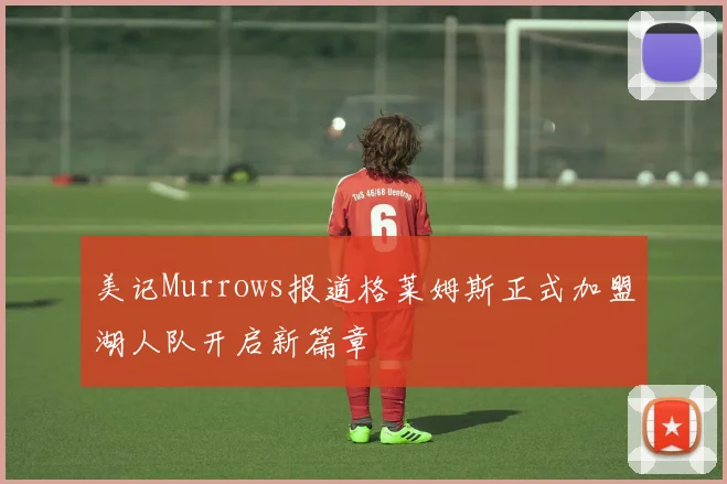 美记Murrows报道格莱姆斯正式加盟湖人队开启新篇章