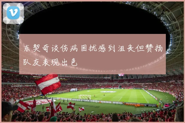 东契奇谈伤病困扰感到沮丧但赞扬队友表现出色