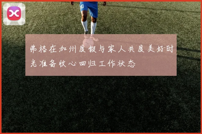 弗格在加州度假与家人共度美好时光准备收心回归工作状态
