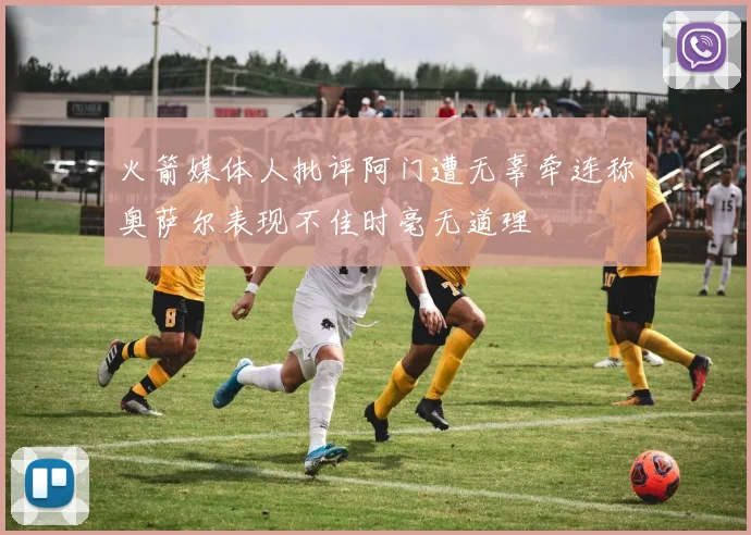 火箭媒体人批评阿门遭无辜牵连称奥萨尔表现不佳时毫无道理