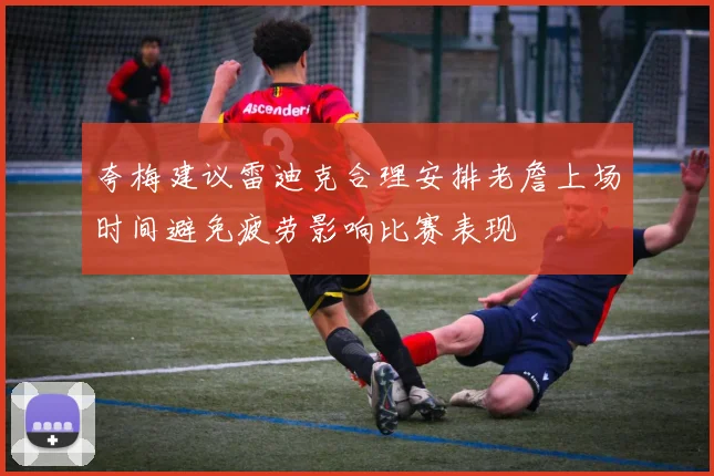 夸梅建议雷迪克合理安排老詹上场时间避免疲劳影响比赛表现
