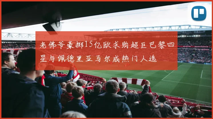 老佛爷豪掷15亿欧求购超巨巴黎四星与佩德里亚马尔成热门人选