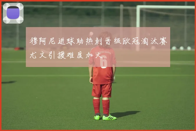 穆阿尼进球助热刺晋级欧冠淘汰赛尤文引援难度加大