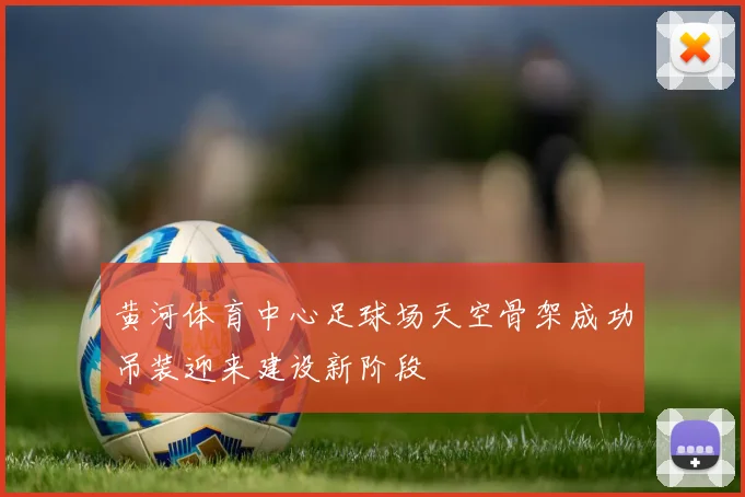 黄河体育中心足球场天空骨架成功吊装迎来建设新阶段