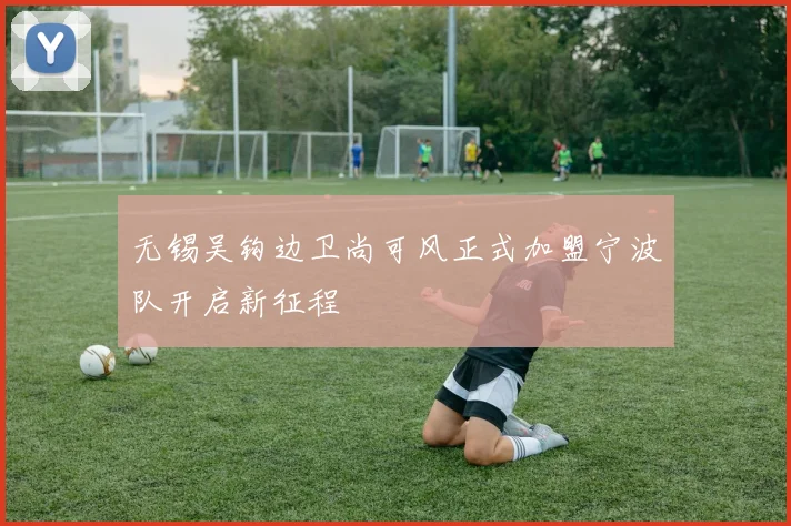 无锡吴钩边卫尚可风正式加盟宁波队开启新征程