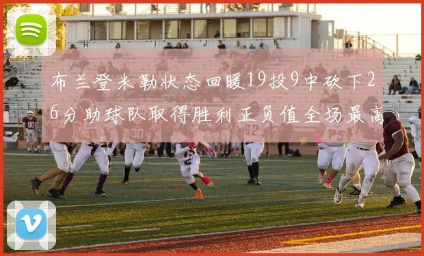 布兰登米勒状态回暖19投9中砍下26分助球队取得胜利正负值全场最高