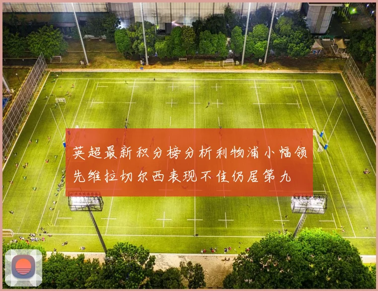 英超最新积分榜分析利物浦小幅领先维拉切尔西表现不佳仍居第九