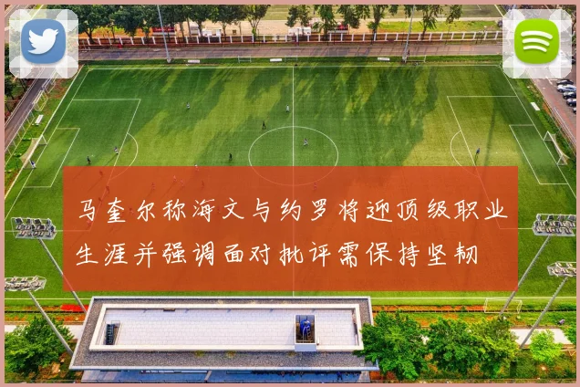 马奎尔称海文与约罗将迎顶级职业生涯并强调面对批评需保持坚韧