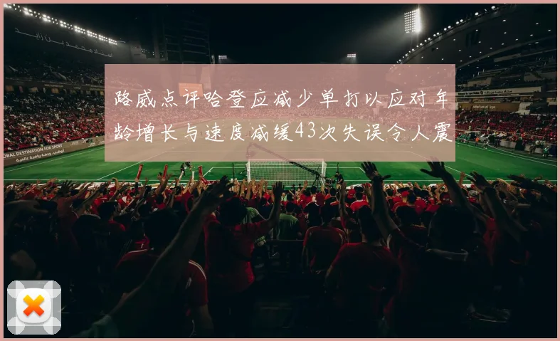 路威点评哈登应减少单打以应对年龄增长与速度减缓43次失误令人震惊